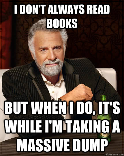i don't always read books but when I do, it's while I'm taking a massive dump  The Most Interesting Man In The World