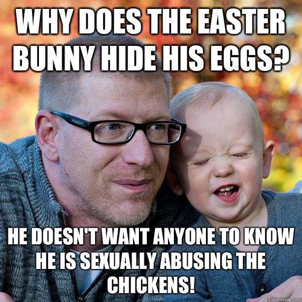 Why does the Easter Bunny hide his eggs? He doesn't want anyone to know he is sexually abusing the chickens!  