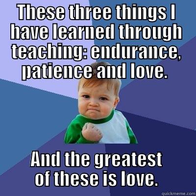 THESE THREE THINGS I HAVE LEARNED THROUGH TEACHING: ENDURANCE, PATIENCE AND LOVE.  AND THE GREATEST OF THESE IS LOVE. Success Kid