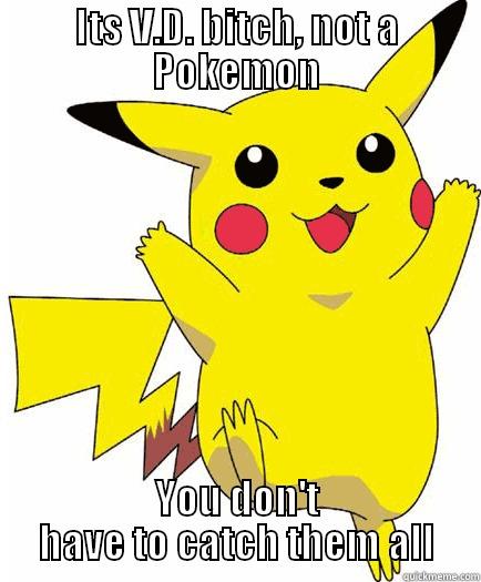 ITS V.D. BITCH, NOT A POKEMON YOU DON'T HAVE TO CATCH THEM ALL Misc