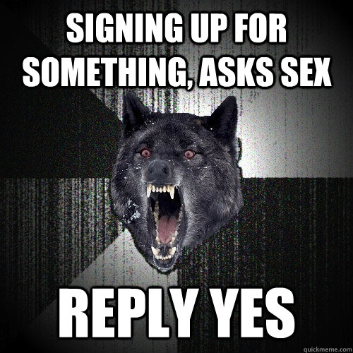 Signing up for something, asks sex reply yes  Insanity Wolf