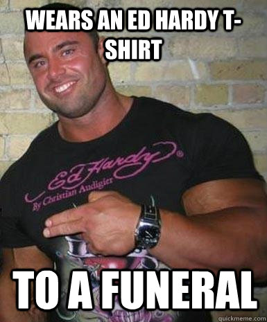 Wears an Ed Hardy T-Shirt to a funeral  