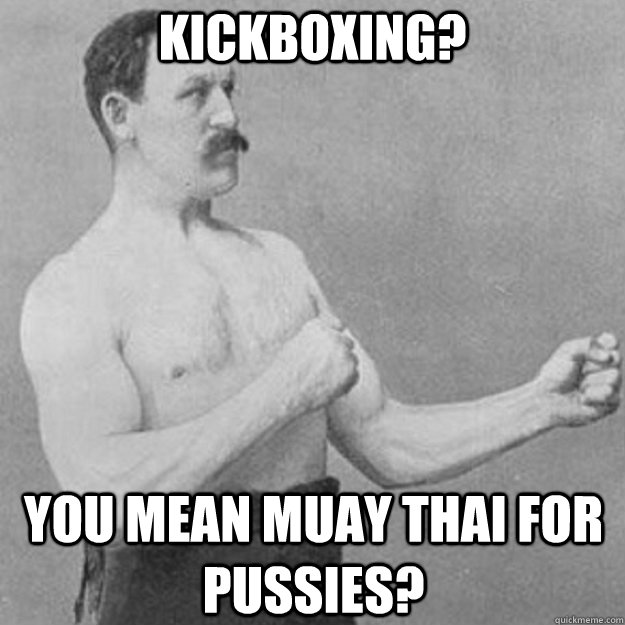 Kickboxing? You mean Muay Thai for Pussies?  overly manly man