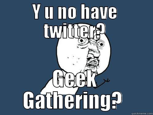 Y U NO HAVE TWITTER? GEEK GATHERING?  Y U No