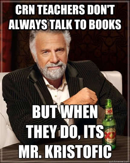 CRN teachers don't always talk to books but when 
they do, its 
Mr. Kristofic  The Most Interesting Man In The World