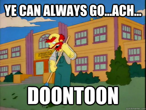 Ye can always go...ACH... DOONTOON - Ye can always go...ACH... DOONTOON  Groundskeeper Willie