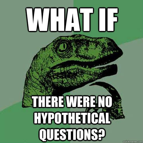 WHAT IF  there were no hypothetical questions?  Philosoraptor