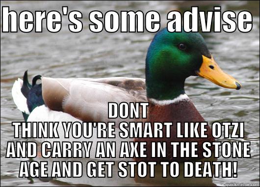HERE'S SOME ADVISE  DONT THINK YOU'RE SMART LIKE OTZI AND CARRY AN AXE IN THE STONE AGE AND GET STOT TO DEATH! Actual Advice Mallard