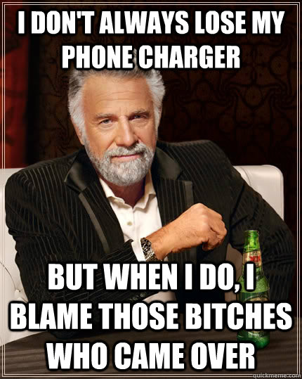 I don't always lose my phone charger but when I do, I blame those bitches who came over  The Most Interesting Man In The World