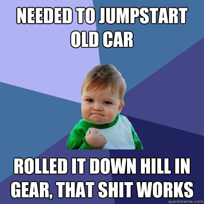 Needed to jumpstart old car Rolled it down hill in gear, that shit works  Success Kid