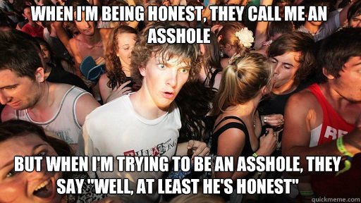 WHEN I'M BEING HONEST, THEY CALL ME AN ASSHOLE
 BUT WHEN I'M TRYING TO BE AN ASSHOLE, THEY SAY 