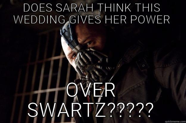 DOES SARAH THINK THIS WEDDING GIVES HER POWER OVER SWARTZ????? Angry Bane
