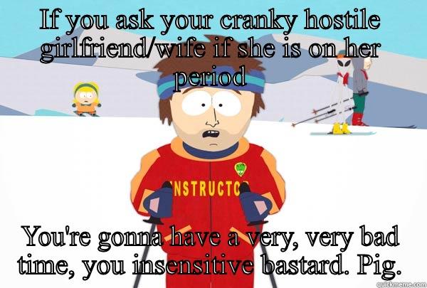 IF YOU ASK YOUR CRANKY HOSTILE GIRLFRIEND/WIFE IF SHE IS ON HER PERIOD YOU'RE GONNA HAVE A VERY, VERY BAD TIME, YOU INSENSITIVE BASTARD. PIG. Super Cool Ski Instructor