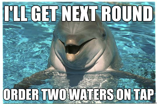 i'll get next round order two waters on tap  