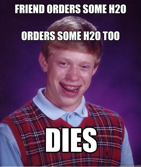friend orders some h2o

orders some h2o too dies  Bad Luck Brian