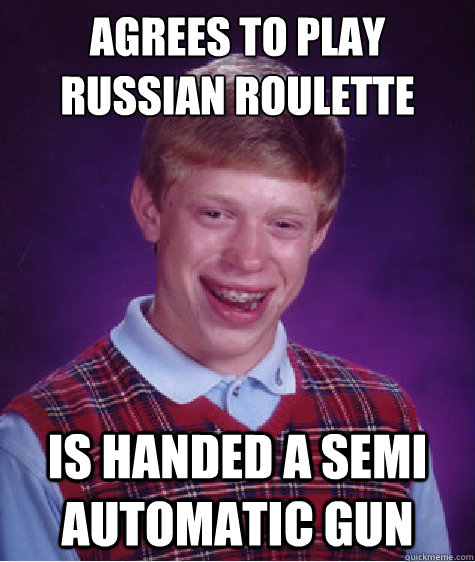 agrees to play russian roulette is handed a semi automatic gun  Bad Luck Brian