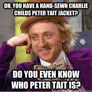 Oh, you have a hand-sewn charlie childs peter tait jacket? do you even know who peter tait is?  Condescending Wonka