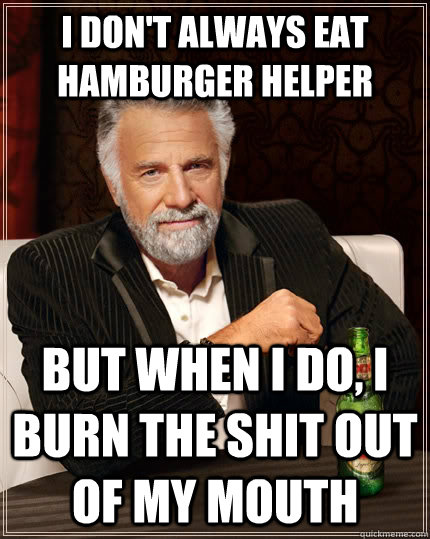 I don't always eat hamburger helper but when I do, I burn the shit out of my mouth  The Most Interesting Man In The World