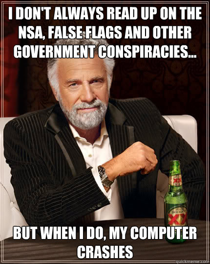 I don't always read up on the NSA, False Flags and other government conspiracies... But when I do, My computer crashes  Dos Equis man