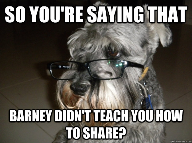 so you're saying that Barney didn't teach you how to share?  