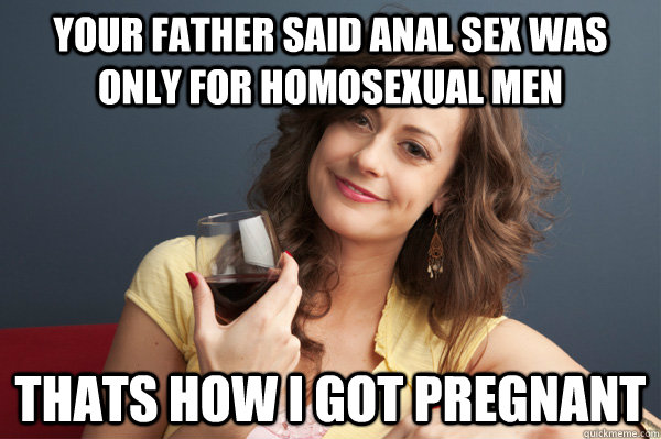 Your Father said Anal sex was only for homosexual men thats how I got pregnant  Forever Resentful Mother