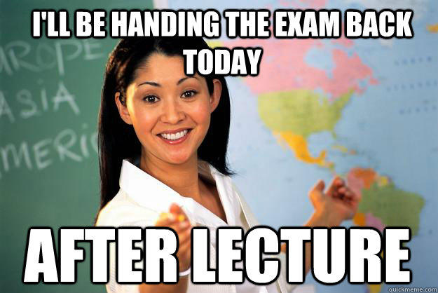 I'll be handing the exam back today After lecture  Unhelpful High School Teacher