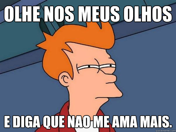 Olhe nos meus olhos E diga que nao me ama mais.  Futurama Fry