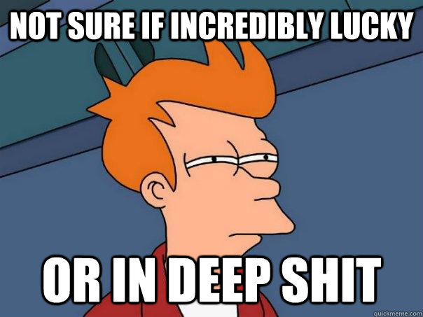 not sure if incredibly lucky or in deep shit  Futurama Fry