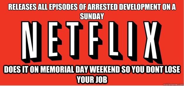 Releases All Episodes of Arrested Development on a Sunday Does it on Memorial Day Weekend so you dont lose your job  Good Guy Netflix