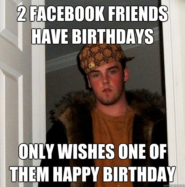 2 facebook friends have birthdays only wishes one of them happy birthday  Scumbag Steve