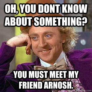 Oh, You Dont know about something? You must meet my friend Arnosh.  Condescending Wonka