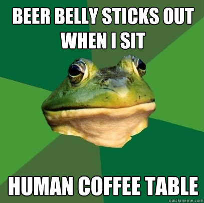 Beer belly sticks out when I sit Human coffee table  Foul Bachelor Frog