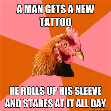 A man gets a new tattoo He rolls up his sleeve and stares at it all day  Anti-Joke Chicken