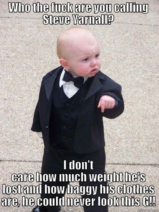 WHO THE FUCK ARE YOU CALLING STEVE YARNALL? I DON'T CARE HOW MUCH WEIGHT HE'S LOST AND HOW BAGGY HIS CLOTHES ARE, HE COULD NEVER LOOK THIS G!! Baby Godfather