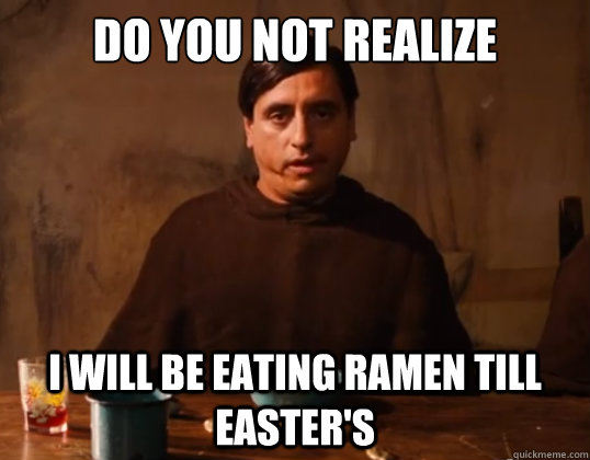 Do you not realize  I will be eating ramen till easter's  Nacho Libre