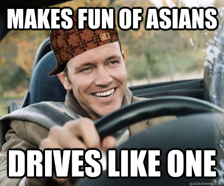 makes fun of asians Drives like one  SCUMBAG DRIVER