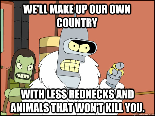 We'll make up our own country with less rednecks and animals that won't kill you.  Blackjack Bender