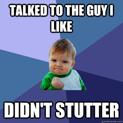 Talked to the guy i like didn't stutter   Success Kid
