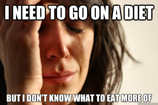 I need to go on a diet but i don't know what to eat more of  First World Problems