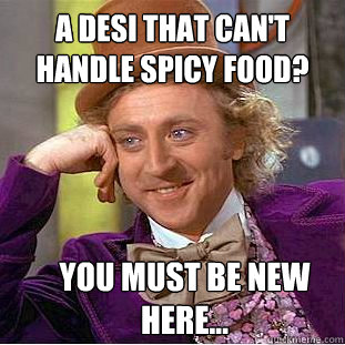 a desi that can't handle spicy food? you must be new here...  Creepy Wonka