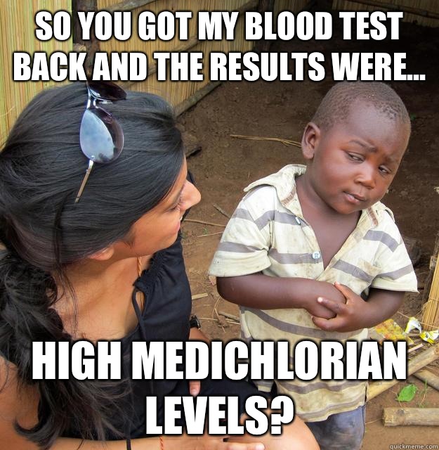 So you got my blood test back and the results were... High medichlorian levels?  Skeptical Third World Kid
