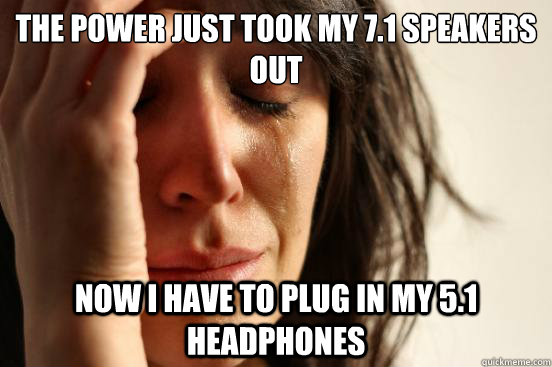 The power just took my 7.1 speakers out now i have to plug in my 5.1 headphones  First World Problems