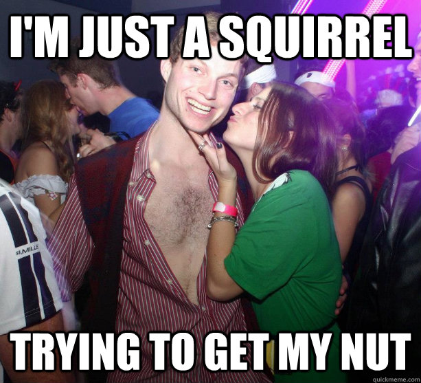 I'm just a squirrel trying to get my nut - I'm just a squirrel trying to get my nut  Pervert Pete