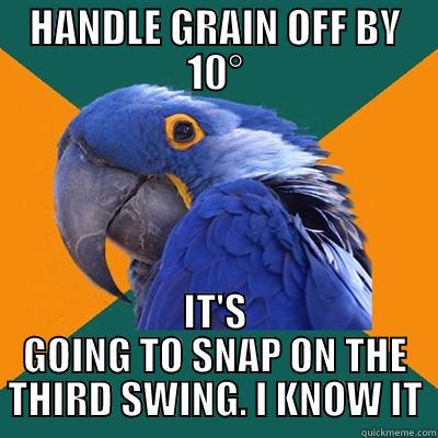 Internet Axe Experts - HANDLE GRAIN OFF BY 10° IT'S GOING TO SNAP ON THE THIRD SWING. I KNOW IT Paranoid Parrot
