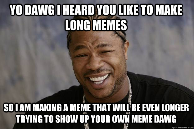 yo dawg i heard you like to make long memes so i am making a meme that will be even longer trying to show up your own meme dawg - yo dawg i heard you like to make long memes so i am making a meme that will be even longer trying to show up your own meme dawg  Xzibit meme