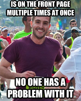 Is on the front page multiple times at once No one has a problem with it  Ridiculously photogenic guy
