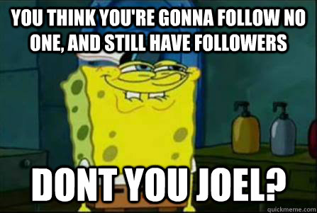You think you're gonna follow no one, and still have followers dont you joel?  Funny Spongebob