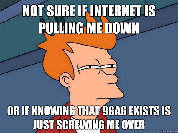 Not sure if internet is pulling me down Or if knowing that 9gag exists is just screwing me over  Futurama Fry