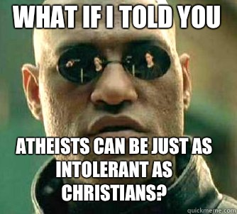 what if i told you Atheists can be just as intolerant as Christians?  Matrix Morpheus