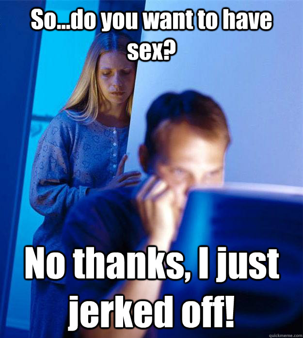So...do you want to have sex? No thanks, I just jerked off!  Redditors Wife